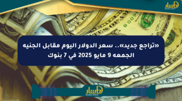 «تراجع جديد».. سعر الدولار اليوم مقابل الجنيه الجمعة 9 مايو 2025 في 7 بنوك